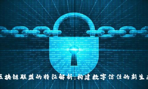 区块链联盟的特征解析：构建数字信任的新生态