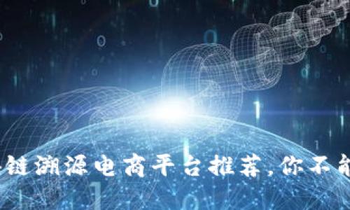 2023年区块链溯源电商平台推荐，你不能错过的选择