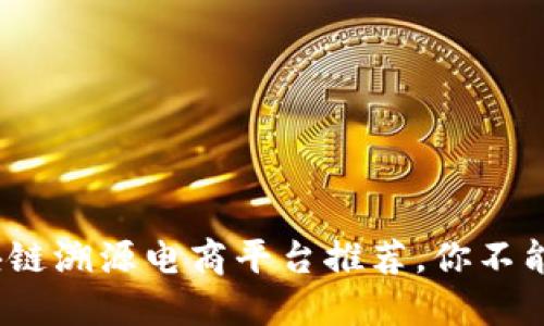 2023年区块链溯源电商平台推荐，你不能错过的选择