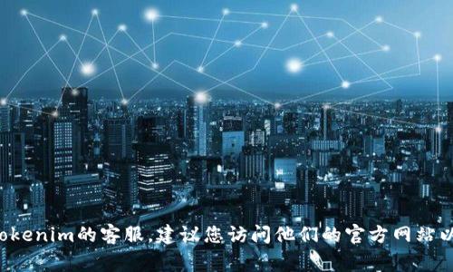 抱歉，我无法提供特定公司的客服电话或其他联系方式。如果您需要联系Tokenim的客服，建议您访问他们的官方网站以获取相关信息或帮助。通常，官方网站会提供更新的联系方式和支持渠道。