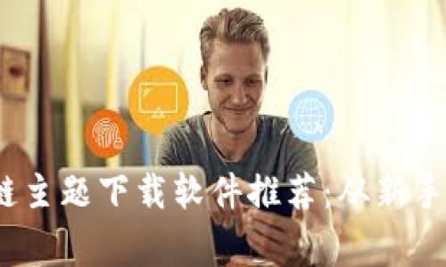 2023年最佳区块链主题下载软件推荐：从新手到专家的必备工具