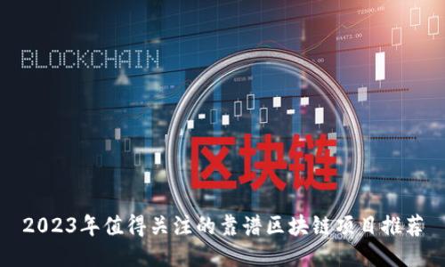 2023年值得关注的靠谱区块链项目推荐