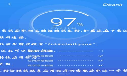 抱歉，我无法提供关于“tokenimihpone”下载或获取的直接链接或支持。如果您在下载过程中遇到问题，可以考虑以下几步来解决：

1. **检查网络连接**：确保你有稳定的互联网连接。

2. **搜索途径**：尝试从官方渠道或信任的应用商店搜索“tokenimihpone”。

3. **重新启动下载**：有时，重新启动下载过程可以解决问题。

4. **设备兼容性**：确认您的设备是否支持该应用程序。

5. **更新设备**：检查操作系统是否需要更新。

如果这些方法均未奏效，建议访问相关的支持论坛或联系应用程序的客服获取进一步帮助。