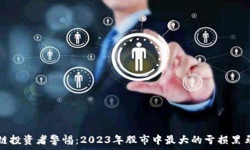  
区块链投资者警惕：2023年股市中最大的亏损黑马解析