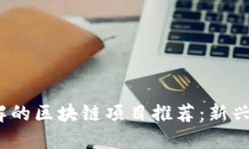 2023年必须了解的区块链项目推荐：新兴技术的未来趋势