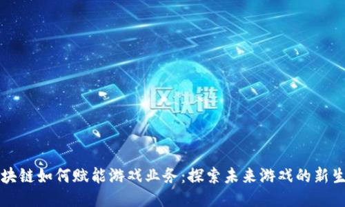 区块链如何赋能游戏业务：探索未来游戏的新生态