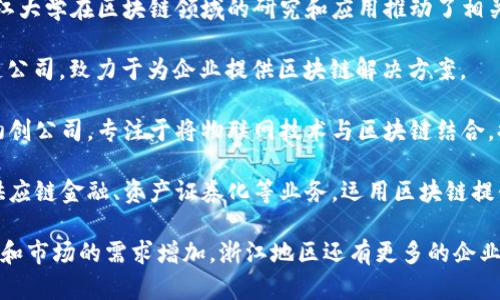 在浙江，应用区块链技术的公司逐渐增多，涵盖了金融、物流、医疗、文娱等多个领域。以下是一些在浙江地区比较知名的区块链公司：

1. **蚂蚁金服**（Ant Financial）：总部设在杭州，是阿里巴巴集团旗下的金融科技公司，积极探索区块链技术在金融服务中的应用。

2. **海尔链**（Haier Chain）：海尔在区块链方面的探索，主要服务于供应链管理，实现物联网与区块链的结合。

3. **浙江大学区块链研究中心**：虽然不是公司，但浙江大学在区块链领域的研究和应用推动了相关产业的发展，吸引了许多创业公司。

4. **区块链联盟链公司**：如“链天下”等地方性联盟链公司，致力于为企业提供区块链解决方案。

5. **物联网和区块链结合的企业**：例如一些杭州的初创公司，专注于将物联网技术与区块链结合，提升数据安全和交易透明度。

6. **区块链金融服务公司**：杭州的一些公司专注于供应链金融、资产证券化等业务，运用区块链提升信任度与效率。

以上是一些较有代表性的区块链公司，随着技术的发展和市场的需求增加，浙江地区还有更多的企业和机构正在积极投入到区块链技术的研究和应用当中。