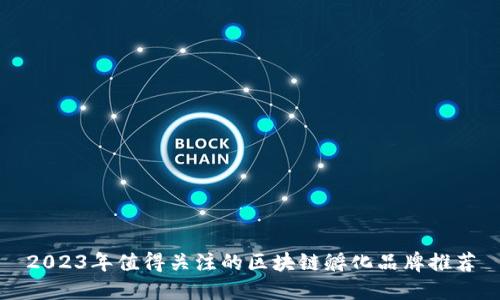 2023年值得关注的区块链孵化品牌推荐