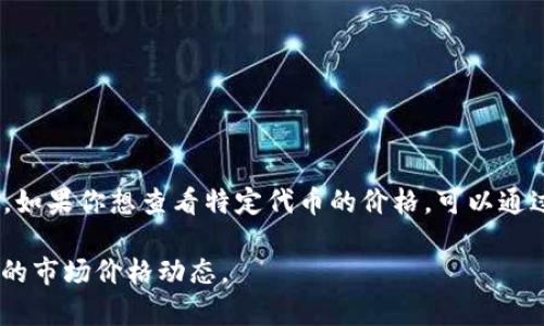 TokenIM 是一个数字资产管理和交易平台，通常会显示各类加密货币的价格、市场动态以及用户持有资产的实时价值等信息。如果你想查看特定代币的价格，可以通过 TokenIM 的界面或者其提供的API进行查询。确保你已经在该平台的应用中，通常在主页或交易界面能轻松找到价格信息。

如果你在寻找特定的一种代币的价格，建议直接在 TokenIM 中使用搜索功能，输入代币名称或代码，这样可以快速获取最新的市场价格动态。
