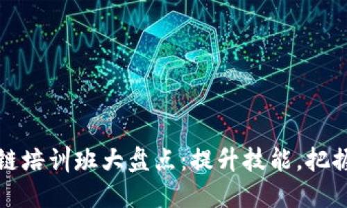 中国区块链培训班大盘点：提升技能，把握未来机遇