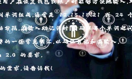 助记词通常用于加密货币和区块链应用中，以便用户在恢复钱包或账户时能够方便地输入。对于 Tokenim 2.0 的助记词，以下是一些建议：

1. **确认长短和格式**：助记词一般是由一系列单词组成，通常是 12、15、18、21 或 24 个单词。确保您的助记词符合规范。

2. **分隔符**：助记词中的单词之间通常用空格分隔。在输入助记词时，请确保每个单词之间有一个空格。

3. **单词选择**：助记词通常是再定义字符集中的一些常见词汇，以确保易记和易输入。

确认您使用的助记词格式和长度符合 Tokenim 2.0 的要求。

如果您对具体的操作步骤或存在的疑问有更多的需求，请告诉我！