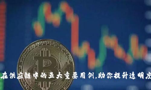 区块链在供应链中的五大重要用例，助你提升透明度与效率