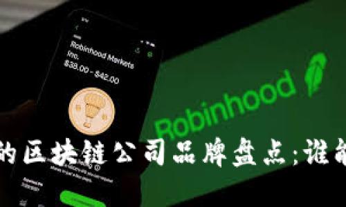  国内最好的区块链公司品牌盘点：谁能引领未来？