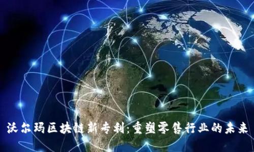 沃尔玛区块链新专利：重塑零售行业的未来