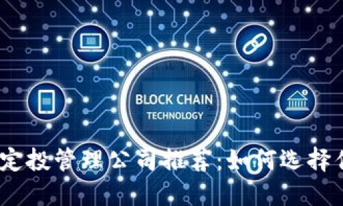 2024年区块链定投管理公司推荐：如何选择优质的投资渠道