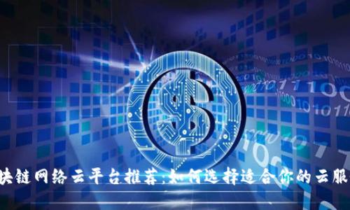 区块链网络云平台推荐：如何选择适合你的云服务？