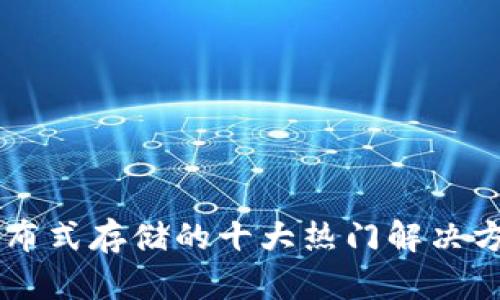 区块链分布式存储的十大热门解决方案及应用