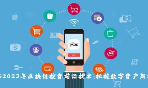 揭秘2023年区块链投资前沿技术：把握数字资产新机遇