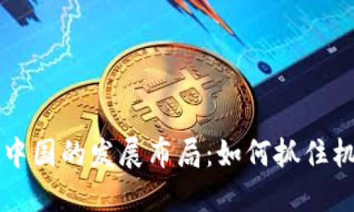 区块链在中国的发展布局：如何抓住机遇与挑战