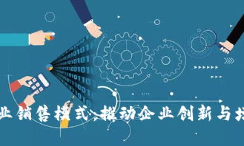 解密区块链商业销售模式：推动企业创新与增长的最佳实践