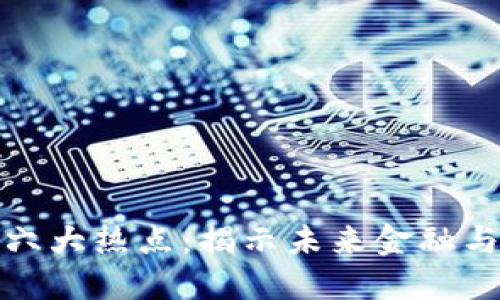 区块链技术的六大热点：揭示未来金融与数据的新革命