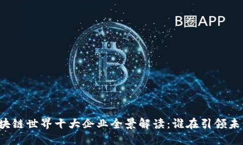 区块链世界十大企业全景解读：谁在引领未来？