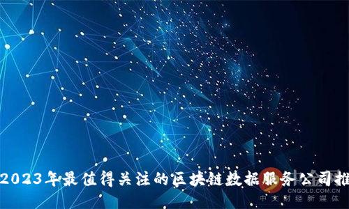 : 2023年最值得关注的区块链数据服务公司推荐