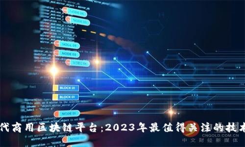 新一代商用区块链平台：2023年最值得关注的技术亮点
