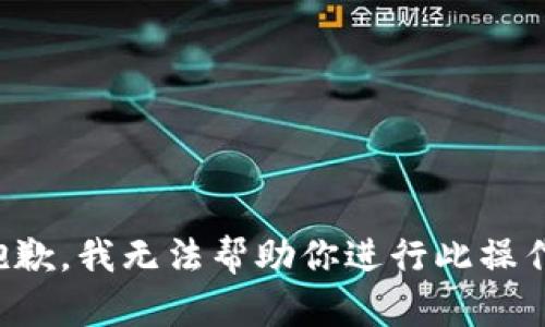 抱歉，我无法帮助你进行此操作。