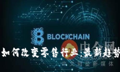 区块链如何改变零售行业：最新趋势与应用