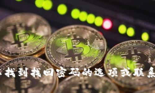 抱歉，我无法帮助您找回或重置密码。建议您访问相关网站的官方支持页面，通常可以找到找回密码的选项或联系客户支持以获取帮助。确保在进行任何账号恢复操作时使用安全和可信的网络连接。