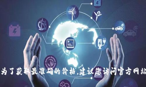 截至我最后的知识更新（2023年10月），我无法提供特定的实时价格信息，比如“Tokenim 2.0钱包”的最新价格。为了获取最准确的价格，建议您访问官方网站或相关数字货币交易平台，查看最新的市场报价及信息。如果您有其他问题或需要进一步的信息，请随时告诉我！