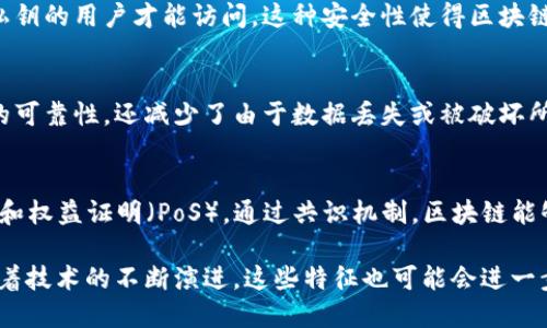 区块链技术作为一种新兴的去中心化技术，近年来备受关注。它的核心特征使其在许多领域展现出巨大的潜力。以下是区块链的一些明显特征：

### 1. 去中心化
区块链最大的特性就是去中心化。传统的数据库通常由中心化的服务器管理，而区块链则采用节点分布式管理的方式，所有的参与者都可以查看和参与数据的更新与验证。这种去中心化的特性降低了单点故障的风险，提高了系统的安全性。

### 2. 不可篡改性
一旦数据被写入区块链，便无法被随意修改。这是因为每个区块都包含前一个区块的哈希值，如果试图更改某个区块中的信息，相关的哈希值就会发生变化，这会导致后续所有区块链接失效。不可篡改性确保了数据的真实性和信任机制。

### 3. 透明性
区块链的交易记录对于所有参与者来说都是公开透明的。每个交易都可以被参与者验证，从而增强了交易的信任感。尽管参与者的身份可以是匿名的，但交易的历史和状态是可追溯的。

### 4. 可编程性
区块链不仅限于数字货币的交易，许多区块链平台（如以太坊）允许开发者在链上创建智能合约。智能合约是代码化的合约，能够在特定条件下自动执行，这种特性使得区块链的应用场景大大拓宽。

### 5. 安全性
区块链采用复杂的加密算法来保护数据安全。数据在传输和存储过程中是加密的，只有拥有相应私钥的用户才能访问。这种安全性使得区块链在金融、医疗等对数据安全要求极高的领域有广泛应用。

### 6. 分布式账本
区块链技术使用分布式账本，意味着每个参与者都拥有一份完整的账本副本。这不仅提高了数据的可靠性，还减少了由于数据丢失或被破坏所带来的风险。

### 7. 共识机制
区块链使用共识机制来确保网络中各节点的数据一致性。常见的共识机制包括工作量证明（PoW）和权益证明（PoS）。通过共识机制，区块链能够有效防止双重支付等问题，确保数据的安全可信。

通过理解区块链的这些特征，我们能够更好地把握其在各行业中的应用潜力与发展方向。同时，随着技术的不断演进，这些特征也可能会进一步演化与适应新的需求。
