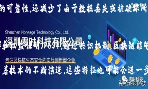 区块链技术作为一种新兴的去中心化技术，近年来备受关注。它的核心特征使其在许多领域展现出巨大的潜力。以下是区块链的一些明显特征：

### 1. 去中心化
区块链最大的特性就是去中心化。传统的数据库通常由中心化的服务器管理，而区块链则采用节点分布式管理的方式，所有的参与者都可以查看和参与数据的更新与验证。这种去中心化的特性降低了单点故障的风险，提高了系统的安全性。

### 2. 不可篡改性
一旦数据被写入区块链，便无法被随意修改。这是因为每个区块都包含前一个区块的哈希值，如果试图更改某个区块中的信息，相关的哈希值就会发生变化，这会导致后续所有区块链接失效。不可篡改性确保了数据的真实性和信任机制。

### 3. 透明性
区块链的交易记录对于所有参与者来说都是公开透明的。每个交易都可以被参与者验证，从而增强了交易的信任感。尽管参与者的身份可以是匿名的，但交易的历史和状态是可追溯的。

### 4. 可编程性
区块链不仅限于数字货币的交易，许多区块链平台（如以太坊）允许开发者在链上创建智能合约。智能合约是代码化的合约，能够在特定条件下自动执行，这种特性使得区块链的应用场景大大拓宽。

### 5. 安全性
区块链采用复杂的加密算法来保护数据安全。数据在传输和存储过程中是加密的，只有拥有相应私钥的用户才能访问。这种安全性使得区块链在金融、医疗等对数据安全要求极高的领域有广泛应用。

### 6. 分布式账本
区块链技术使用分布式账本，意味着每个参与者都拥有一份完整的账本副本。这不仅提高了数据的可靠性，还减少了由于数据丢失或被破坏所带来的风险。

### 7. 共识机制
区块链使用共识机制来确保网络中各节点的数据一致性。常见的共识机制包括工作量证明（PoW）和权益证明（PoS）。通过共识机制，区块链能够有效防止双重支付等问题，确保数据的安全可信。

通过理解区块链的这些特征，我们能够更好地把握其在各行业中的应用潜力与发展方向。同时，随着技术的不断演进，这些特征也可能会进一步演化与适应新的需求。