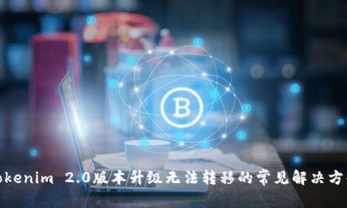 Tokenim 2.0版本升级无法转移的常见解决方案