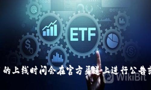 关于“tokenim2.0”何时将在“狗比”（可能是指某个交易所或平台）上线的信息，我无法提供确切的时间。通常，新项目的上线时间会在官方渠道上进行公告或更新。建议您关注tokenim的官方网站或社交媒体账号，以获取最新消息和动态。如果您有其他问题，欢迎随时询问！