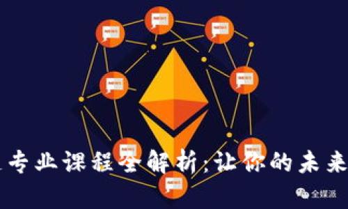 深职区块链专业课程全解析：让你的未来更具竞争力