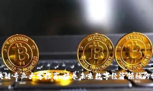 区块链专业大学推荐：培养未来数字经济领袖的学府