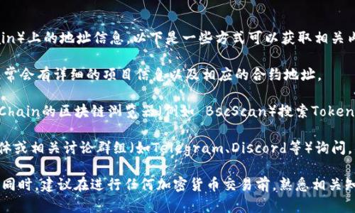 关于Tokenim在币安链（Binance Smart Chain）上的地址信息，以下是一些方式可以获取相关内容：

1. **官网信息**：访问Tokenim的官方网站，通常会有详细的项目信息以及相应的合约地址。

2. **区块链浏览器**：使用Binance Smart Chain的区块链浏览器（例如 BscScan）搜索Tokenim代币，可以得到其合约地址及其他相关信息。

3. **社群和论坛**：在Tokenim的官方社交媒体或相关讨论群组（如Telegram、Discord等）询问，社群成员通常会提供最新的信息。

请确认信息的真实性，以避免任何潜在的风险。同时，建议在进行任何加密货币交易前，熟悉相关知识，并确保你的安全措施到位。
