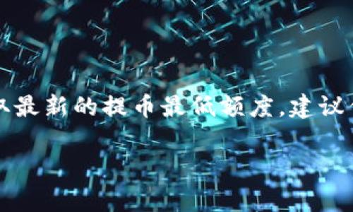 关于“tokenim2.0提币最低多少”这个问题，具体的提币最低额度通常取决于平台的设定，而这些信息可能会随着平台政策的变化而有所不同。为了获取最新的提币最低额度，建议你直接访问Tokenim的官方网站或查看他们的官方公告。另外，一些交易平台会在用户账户中做出明确标示，通常在提款界面的说明中会列出相关信息。

如果你有其他问题或者需要更详细的信息，欢迎继续提问！