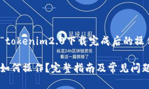 当然可以！以下是一个关于“tokenim2.0下载完成后的操作指南”文章的和大纲建议。

tokenim2.0下载完成后该如何操作？完整指南及常见问题解决