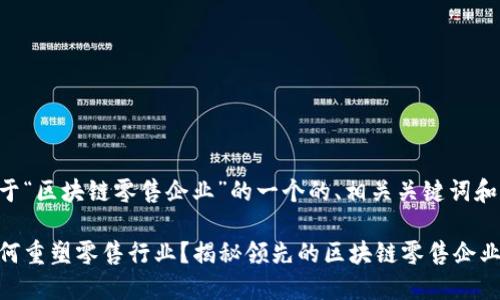 以下是关于“区块链零售企业”的一个的、相关关键词和内容大纲。

区块链如何重塑零售行业？揭秘领先的区块链零售企业