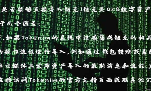 Tokenim 是一个用于区块链资产管理的平台，但关于其是否能够直接导入链克（链克是OKB数字资产的一种，属于OKEx平台的生态资产）并没有明确的信息。

通常情况下，不同的区块链资产和平台之间的交互取决于几个因素：

1. **资产支持**：首先，Tokenim需要支持链克这种资产。如果Tokenim的系统中没有集成链克的相关协议，可能无法直接导入。

2. **操作流程**：如果支持链克，有可能需要通过特定的操作流程进行导入，例如通过钱包转账或系统内的资产兑换等。

3. **平台公告**：通常情况下，相关平台会在其官网或社交媒体上发布资产导入的最新消息和流程，建议查看Tokenim和链克的官方渠道获取最新信息。

如果你希望核实Tokenim平台是否能够导入链克，建议直接访问Tokenim的官方支持页面或联系他们的客服进行确认，以获得准确的指导和信息。