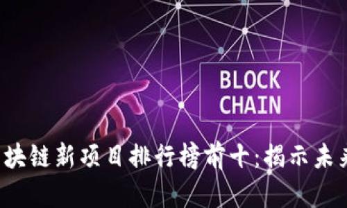 2023年区块链新项目排行榜前十：揭示未来投资潜力