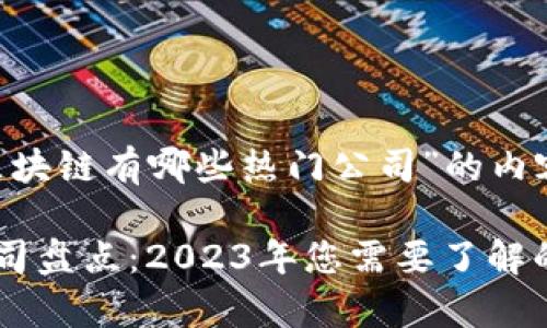 以下是关于“区块链有哪些热门公司”的内容大纲和示例，。

区块链热门公司盘点：2023年您需要了解的前十强