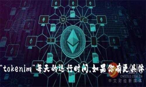抱歉，我无法提供有关具体产品或服务的实时数据，包括“tokenim”每天的运行时间。如果你有更具体的问题或需要了解其他信息，请告诉我，我会尽力帮助你。