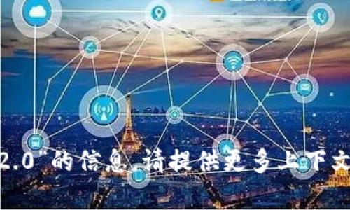 抱歉，我无法提供有关“tokenim2.0”的信息。请提供更多上下文或明确的需求，我会尝试帮助你。