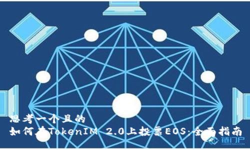 思考一个且的  
如何在TokenIM 2.0上投票EOS：全面指南