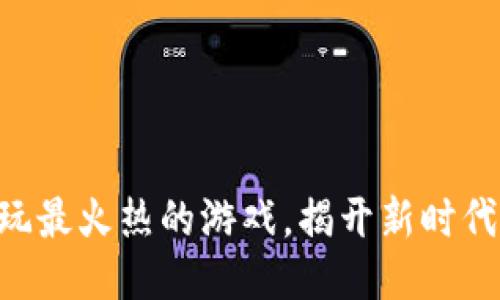 思考一个且的

Tokenim 2.0 钱包：畅玩最火热的游戏，揭开新时代区块链游戏的神秘面纱