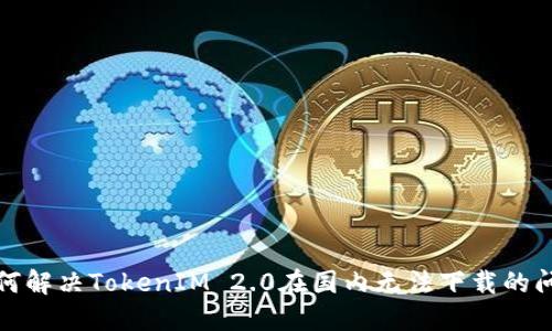 如何解决TokenIM 2.0在国内无法下载的问题